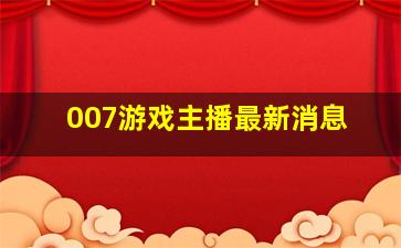 007游戏主播最新消息