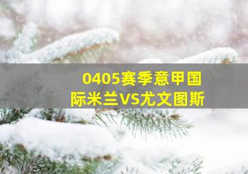 0405赛季意甲国际米兰VS尤文图斯