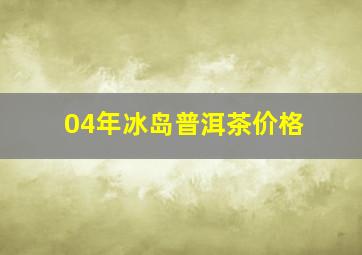 04年冰岛普洱茶价格