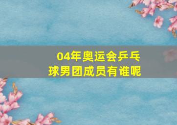 04年奥运会乒乓球男团成员有谁呢