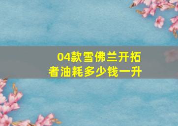 04款雪佛兰开拓者油耗多少钱一升