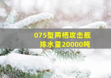 075型两栖攻击舰排水量20000吨