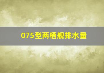 075型两栖舰排水量