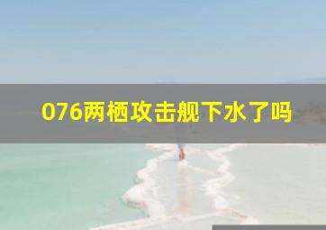 076两栖攻击舰下水了吗