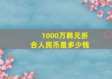 1000万韩元折合人民币是多少钱