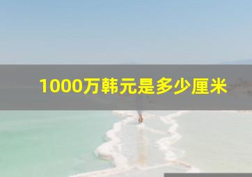 1000万韩元是多少厘米