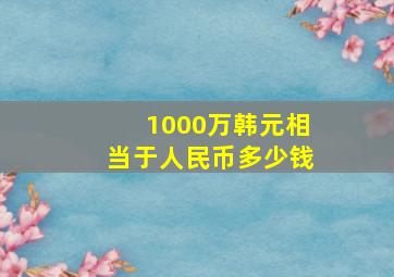 1000万韩元相当于人民币多少钱