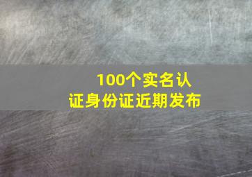 100个实名认证身份证近期发布