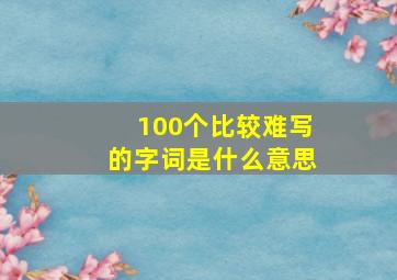 100个比较难写的字词是什么意思