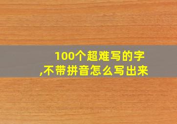 100个超难写的字,不带拼音怎么写出来