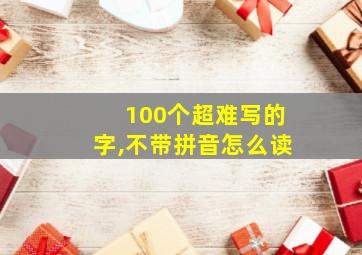 100个超难写的字,不带拼音怎么读