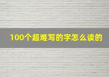 100个超难写的字怎么读的