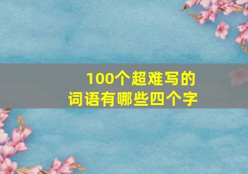 100个超难写的词语有哪些四个字