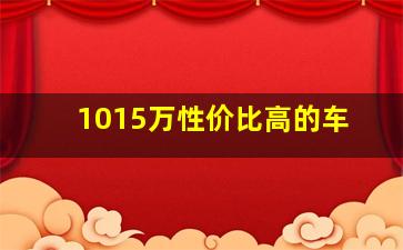 1015万性价比高的车