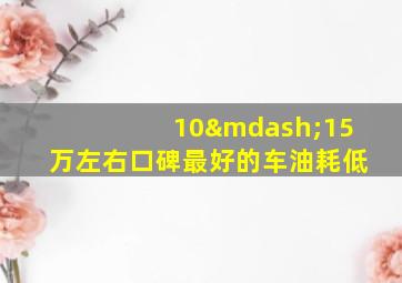 10—15万左右口碑最好的车油耗低