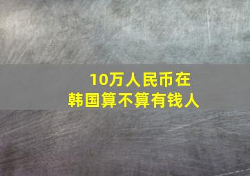 10万人民币在韩国算不算有钱人