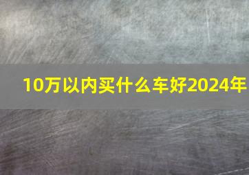 10万以内买什么车好2024年