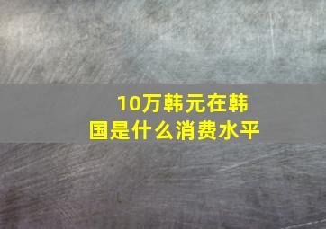 10万韩元在韩国是什么消费水平