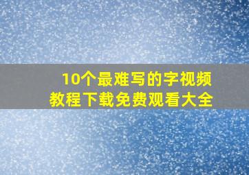 10个最难写的字视频教程下载免费观看大全