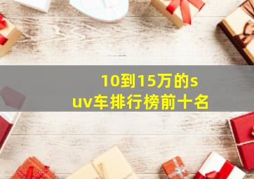 10到15万的suv车排行榜前十名