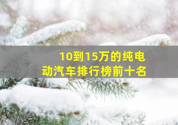 10到15万的纯电动汽车排行榜前十名