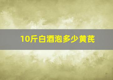 10斤白酒泡多少黄芪