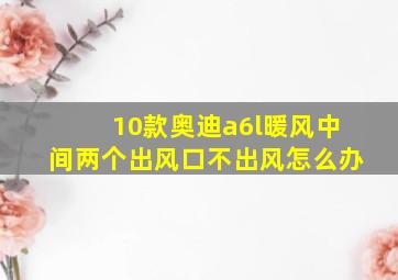 10款奥迪a6l暖风中间两个出风口不出风怎么办