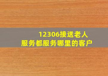 12306接送老人服务都服务哪里的客户