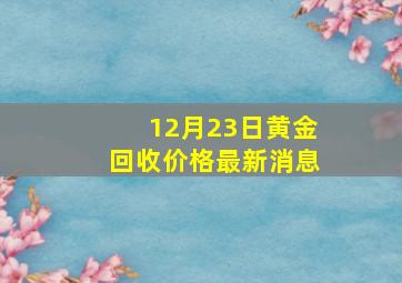 12月23日黄金回收价格最新消息