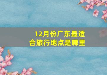 12月份广东最适合旅行地点是哪里