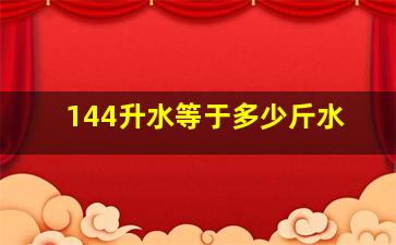 144升水等于多少斤水