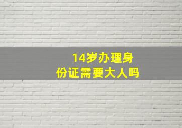 14岁办理身份证需要大人吗