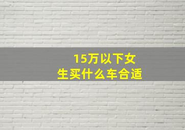 15万以下女生买什么车合适