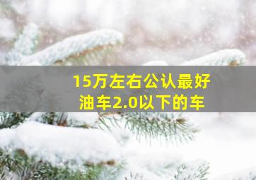 15万左右公认最好油车2.0以下的车