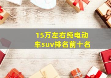 15万左右纯电动车suv排名前十名