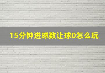 15分钟进球数让球0怎么玩