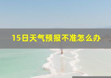 15日天气预报不准怎么办