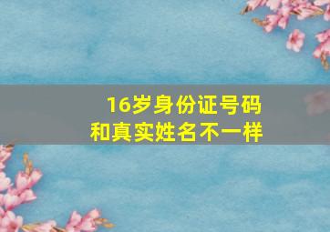 16岁身份证号码和真实姓名不一样