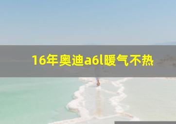 16年奥迪a6l暖气不热