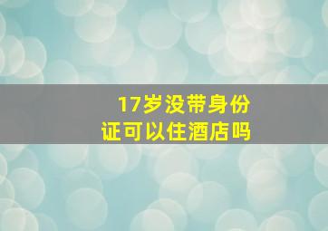 17岁没带身份证可以住酒店吗