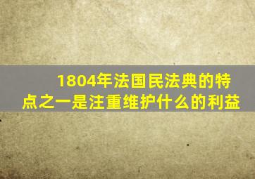 1804年法国民法典的特点之一是注重维护什么的利益