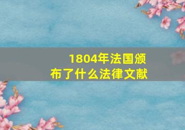 1804年法国颁布了什么法律文献