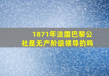 1871年法国巴黎公社是无产阶级领导的吗