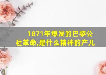 1871年爆发的巴黎公社革命,是什么精神的产儿