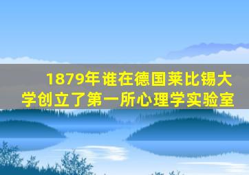 1879年谁在德国莱比锡大学创立了第一所心理学实验室