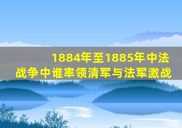 1884年至1885年中法战争中谁率领清军与法军激战