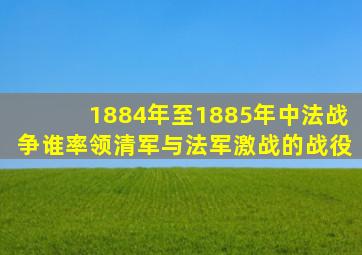 1884年至1885年中法战争谁率领清军与法军激战的战役