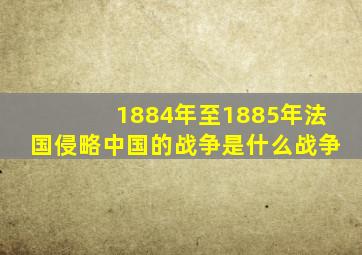 1884年至1885年法国侵略中国的战争是什么战争