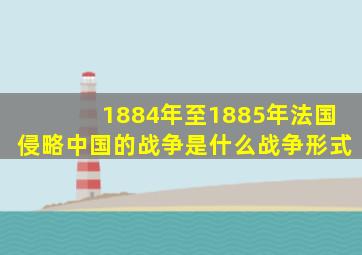 1884年至1885年法国侵略中国的战争是什么战争形式