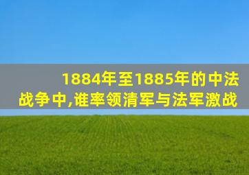 1884年至1885年的中法战争中,谁率领清军与法军激战